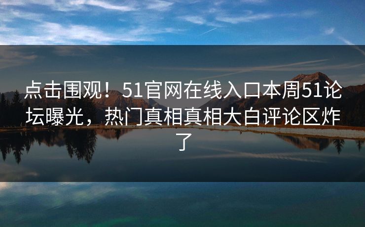 点击围观!51官网在线入口本周51论坛曝光,热门真相真相大白评论区炸了
