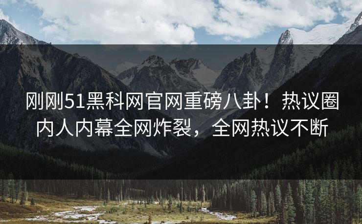 刚刚51黑科网官网重磅八卦!热议圈内人内幕全网炸裂,全网热议不断