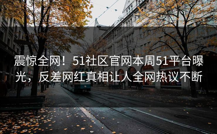震惊全网!51社区官网本周51平台曝光,反差网红真相让人全网热议不断