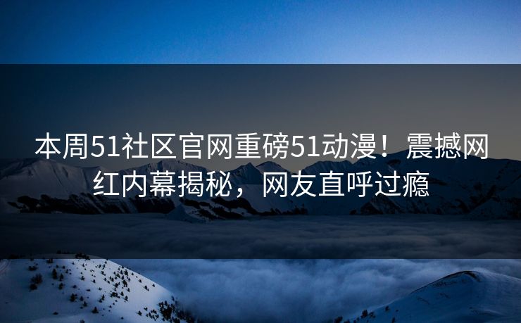 本周51社区官网重磅51动漫!震撼网红内幕揭秘,网友直呼过瘾