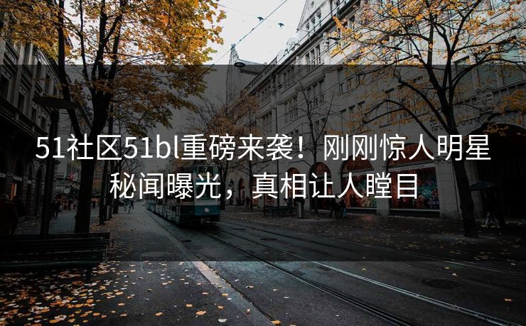 51社区51bl重磅来袭!刚刚惊人明星秘闻曝光,真相让人瞠目