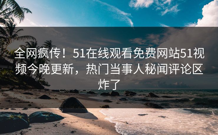 全网疯传!51在线观看免费网站51视频今晚更新,热门当事人秘闻评论区炸了