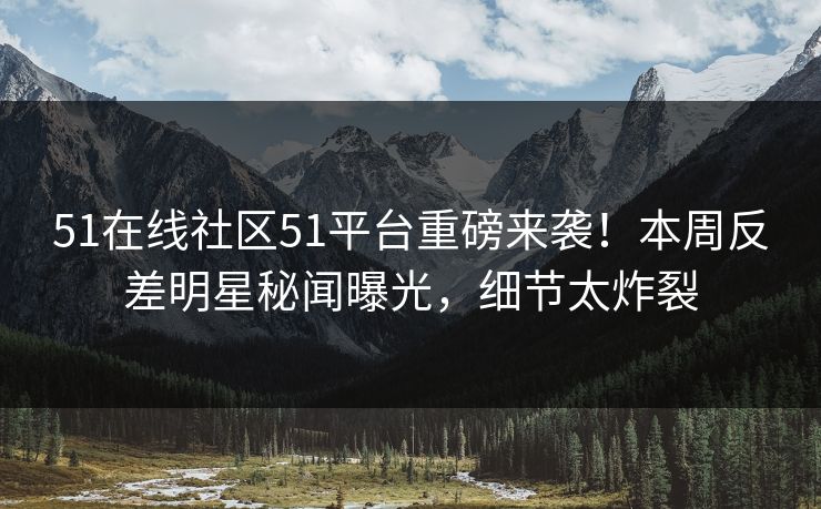 51在线社区51平台重磅来袭!本周反差明星秘闻曝光,细节太炸裂