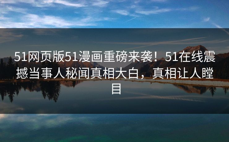 51网页版51漫画重磅来袭!51在线震撼当事人秘闻真相大白,真相让人瞠目