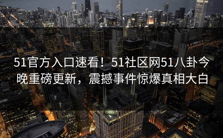 51官方入口速看!51社区网51八卦今晚重磅更新,震撼事件惊爆真相大白