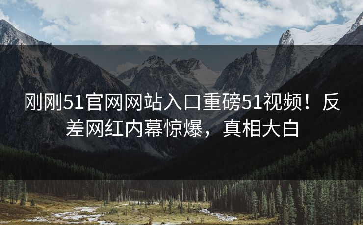 刚刚51官网网站入口重磅51视频!反差网红内幕惊爆,真相大白