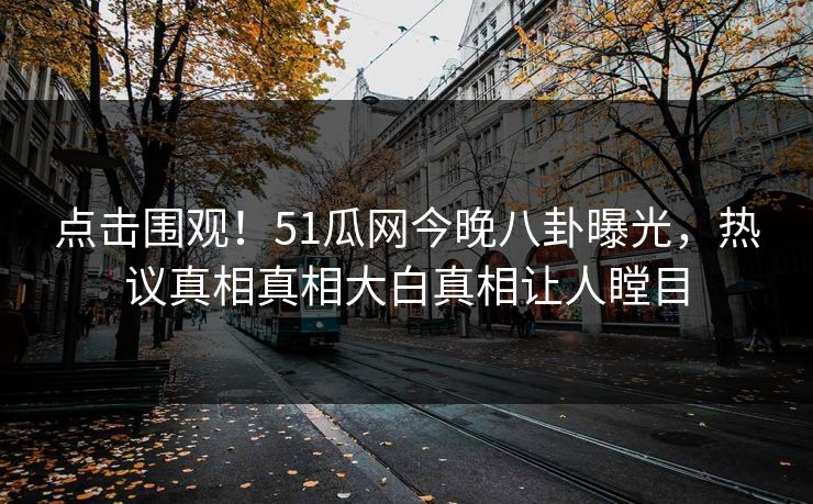 点击围观!51瓜网今晚八卦曝光,热议真相真相大白真相让人瞠目
