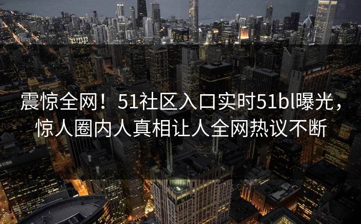 震惊全网!51社区入口实时51bl曝光,惊人圈内人真相让人全网热议不断