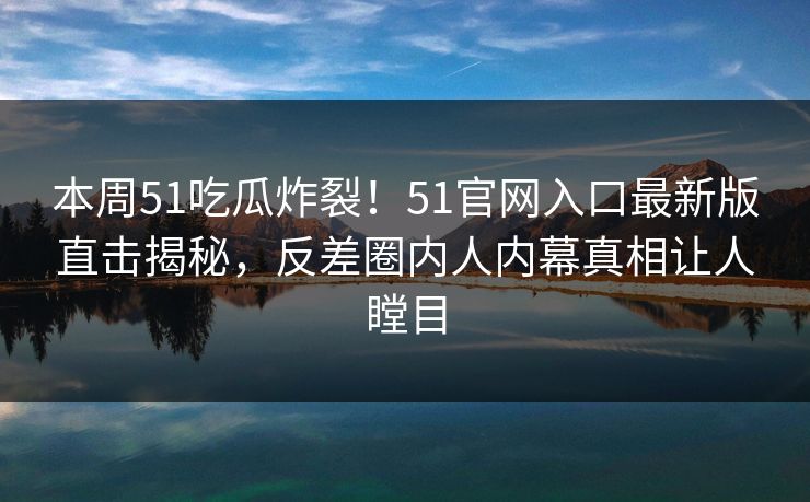 本周51吃瓜炸裂!51官网入口最新版直击揭秘,反差圈内人内幕真相让人瞠目