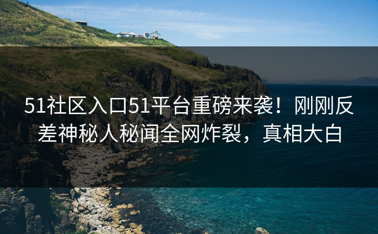 51社区入口51平台重磅来袭！刚刚反差神秘人秘闻全网炸裂，真相大白