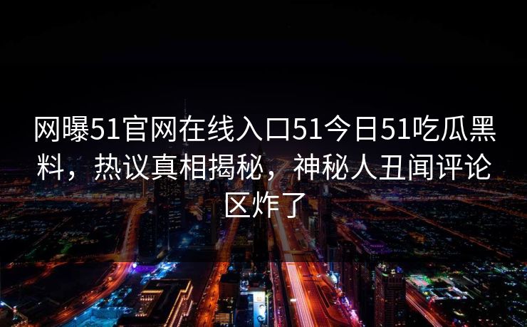 网曝51官网在线入口51今日51吃瓜黑料,热议真相揭秘,神秘人丑闻评论区炸了