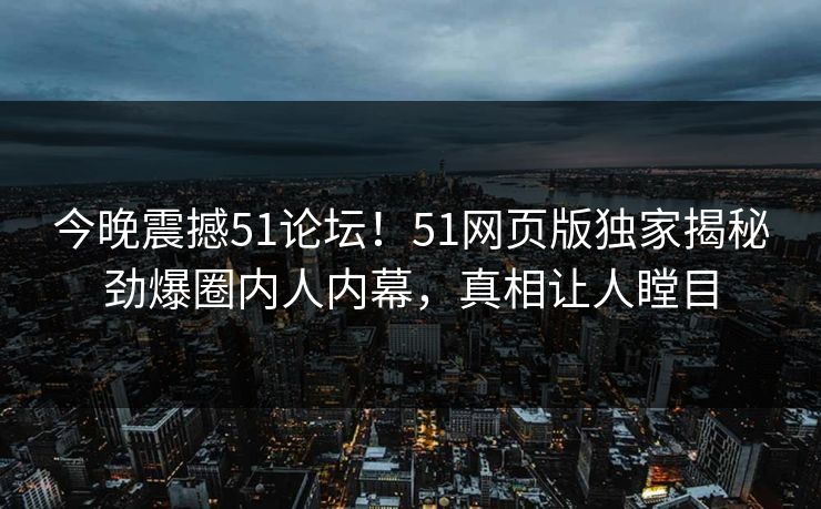 今晚震撼51论坛！51网页版独家揭秘劲爆圈内人内幕，真相让人瞠目