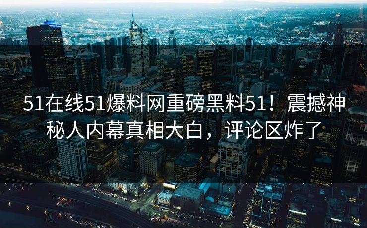 51在线51爆料网重磅黑料51!震撼神秘人内幕真相大白,评论区炸了