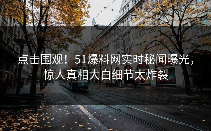 点击围观!51爆料网实时秘闻曝光,惊人真相大白细节太炸裂