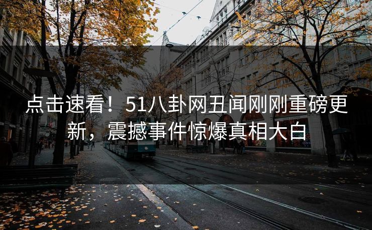 点击速看!51八卦网丑闻刚刚重磅更新,震撼事件惊爆真相大白