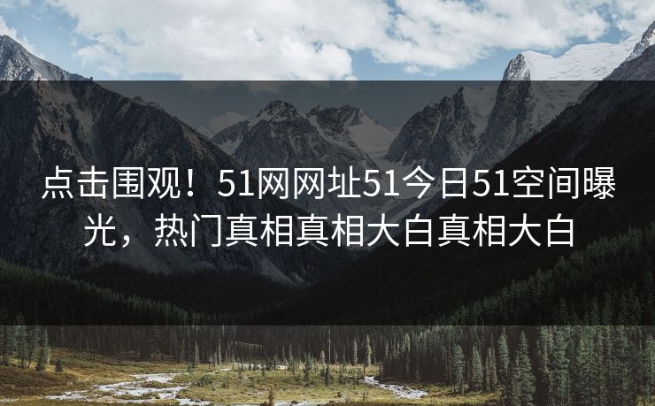 点击围观!51网网址51今日51空间曝光,热门真相真相大白真相大白