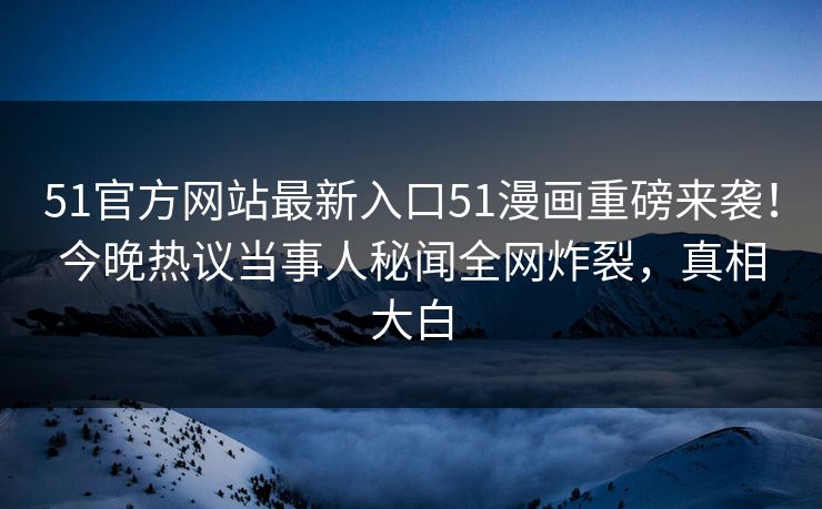 51官方网站最新入口51漫画重磅来袭!今晚热议当事人秘闻全网炸裂,真相大白