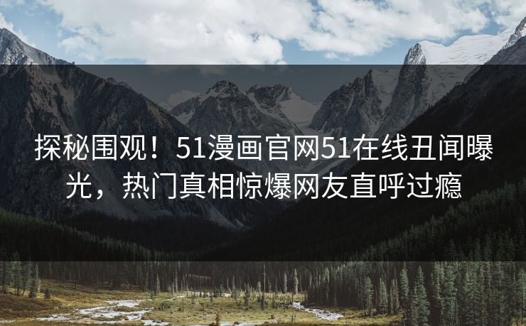 探秘围观!51漫画官网51在线丑闻曝光,热门真相惊爆网友直呼过瘾