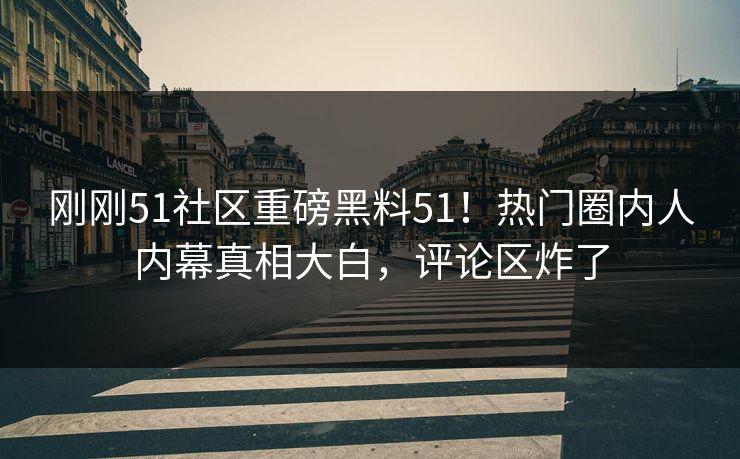 刚刚51社区重磅黑料51！热门圈内人内幕真相大白，评论区炸了