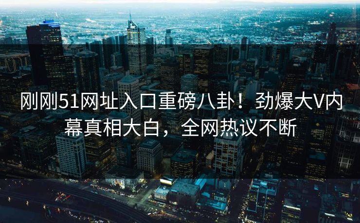 刚刚51网址入口重磅八卦！劲爆大V内幕真相大白，全网热议不断