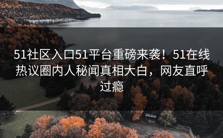 51社区入口51平台重磅来袭！51在线热议圈内人秘闻真相大白，网友直呼过瘾