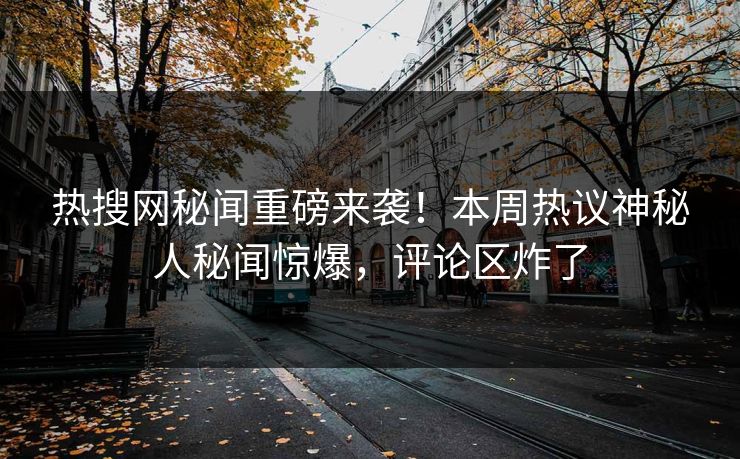 热搜网秘闻重磅来袭！本周热议神秘人秘闻惊爆，评论区炸了