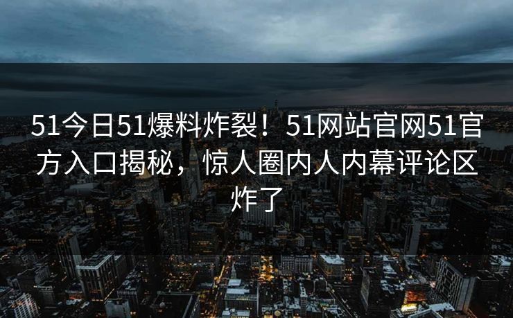 51今日51爆料炸裂！51网站官网51官方入口揭秘，惊人圈内人内幕评论区炸了