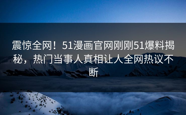 震惊全网！51漫画官网刚刚51爆料揭秘，热门当事人真相让人全网热议不断