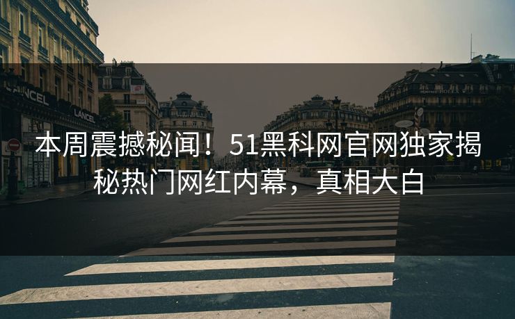 本周震撼秘闻!51黑科网官网独家揭秘热门网红内幕,真相大白