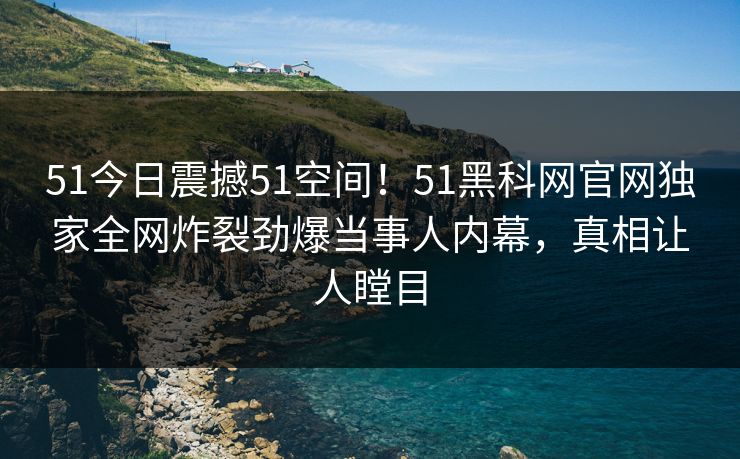 51今日震撼51空间!51黑科网官网独家全网炸裂劲爆当事人内幕,真相让人瞠目