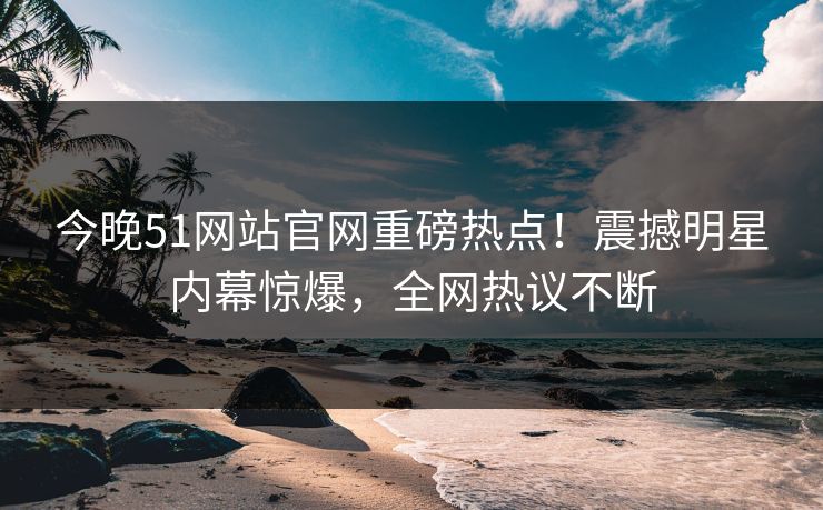 今晚51网站官网重磅热点!震撼明星内幕惊爆,全网热议不断