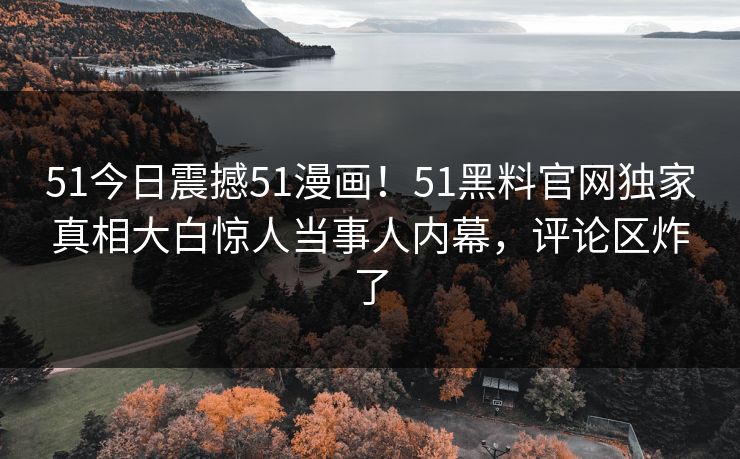 51今日震撼51漫画!51黑料官网独家真相大白惊人当事人内幕,评论区炸了