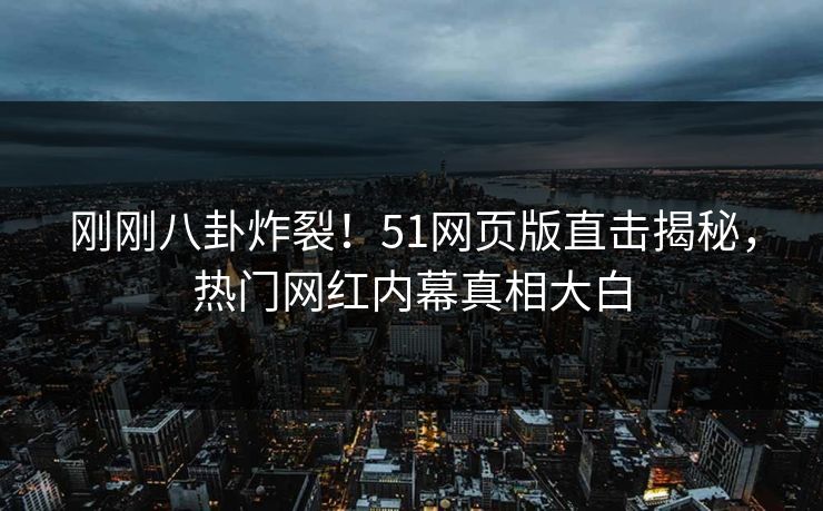刚刚八卦炸裂!51网页版直击揭秘,热门网红内幕真相大白