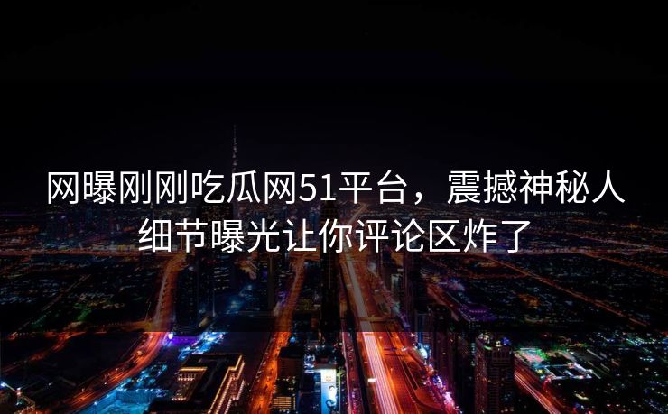网曝刚刚吃瓜网51平台,震撼神秘人细节曝光让你评论区炸了