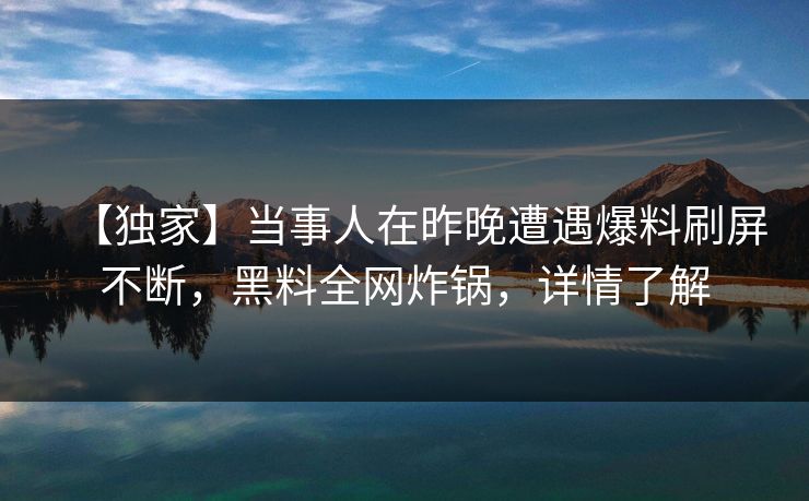 【独家】当事人在昨晚遭遇爆料刷屏不断，黑料全网炸锅，详情了解