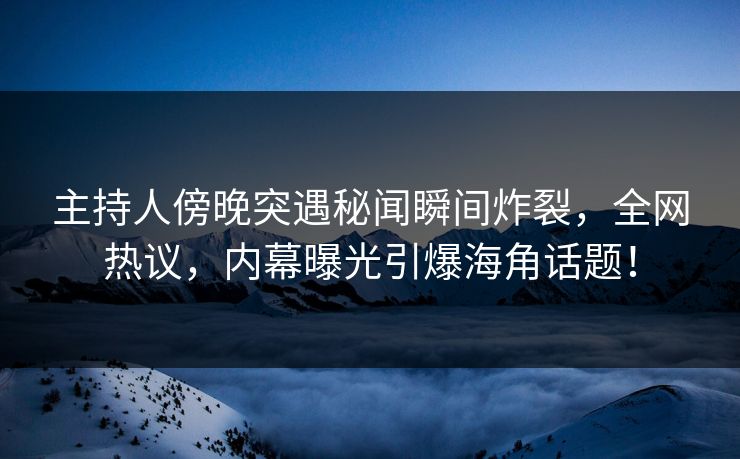主持人傍晚突遇秘闻瞬间炸裂，全网热议，内幕曝光引爆海角话题！