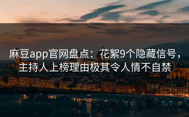 麻豆app官网盘点：花絮9个隐藏信号，主持人上榜理由极其令人情不自禁