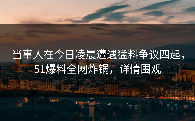 当事人在今日凌晨遭遇猛料争议四起，51爆料全网炸锅，详情围观