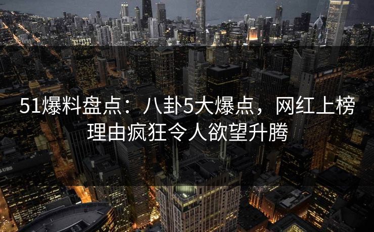 51爆料盘点：八卦5大爆点，网红上榜理由疯狂令人欲望升腾