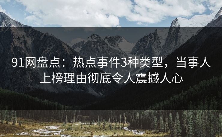 91网盘点:热点事件3种类型,当事人上榜理由彻底令人震撼人心