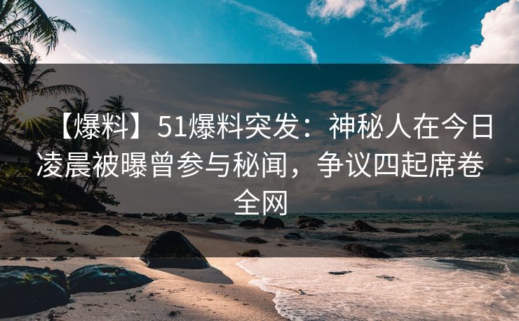 【爆料】51爆料突发:神秘人在今日凌晨被曝曾参与秘闻,争议四起席卷全网