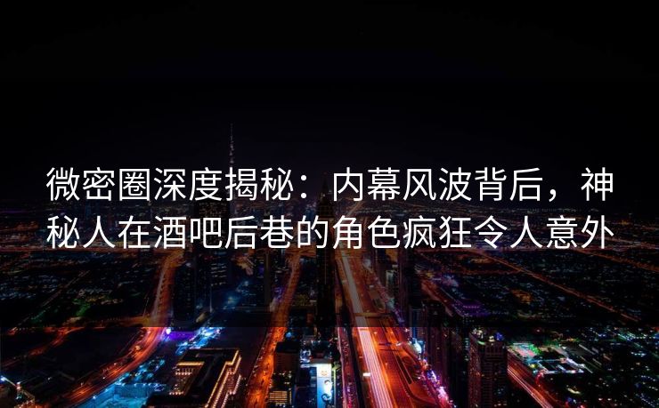 微密圈深度揭秘：内幕风波背后，神秘人在酒吧后巷的角色疯狂令人意外