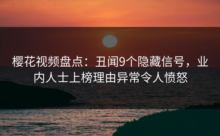 樱花视频盘点：丑闻9个隐藏信号，业内人士上榜理由异常令人愤怒