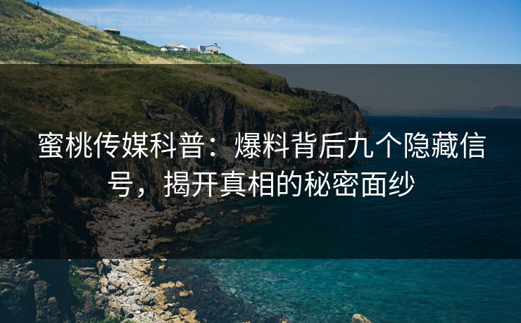 蜜桃传媒科普：爆料背后九个隐藏信号，揭开真相的秘密面纱