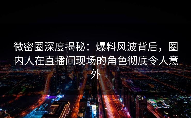微密圈深度揭秘：爆料风波背后，圈内人在直播间现场的角色彻底令人意外