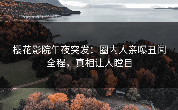 樱花影院午夜突发：圈内人亲曝丑闻全程，真相让人瞠目