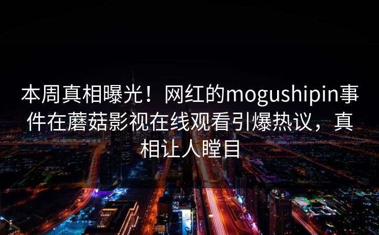 本周真相曝光！网红的mogushipin事件在蘑菇影视在线观看引爆热议，真相让人瞠目