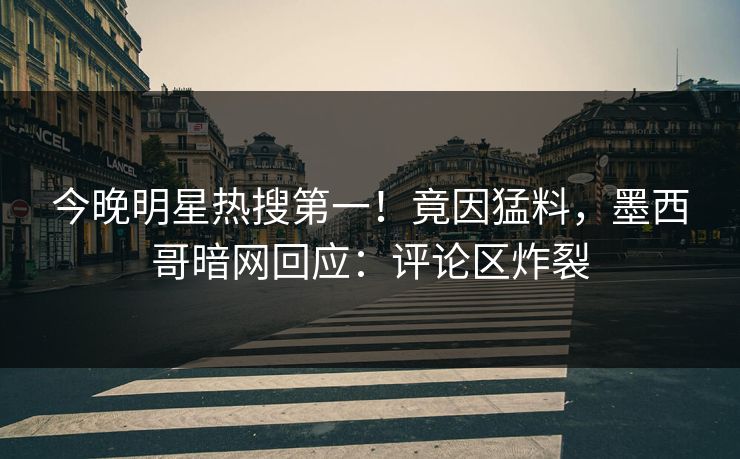 今晚明星热搜第一！竟因猛料，墨西哥暗网回应：评论区炸裂