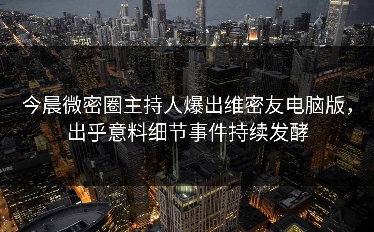 今晨微密圈主持人爆出维密友电脑版，出乎意料细节事件持续发酵