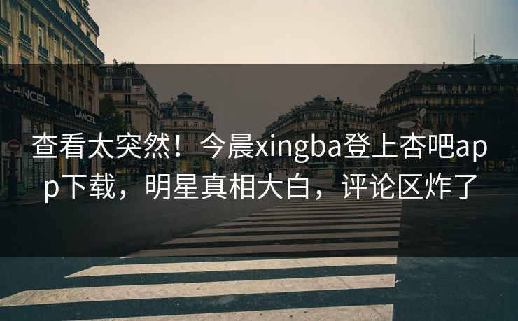 查看太突然!今晨xingba登上杏吧app下载,明星真相大白,评论区炸了 查看太突然!今晨xingba登上杏吧app下载,明星真相大白,评论区炸了